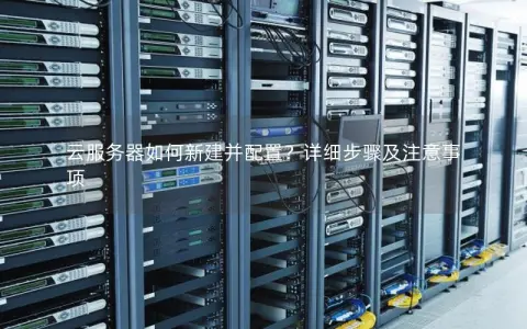 云服务器如何新建并配置？详细步骤及注意事项