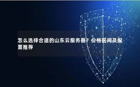 怎么选择合适的山东云服务器？价格区间及配置推荐