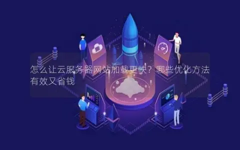 怎么让云服务器网站加载更快？哪些优化方法有效又省钱