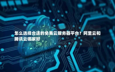 怎么选择合适的免费云服务器平台？阿里云和腾讯云哪家好