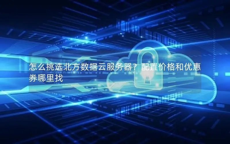怎么挑选北方数据云服务器?配置价格和优惠券哪里找 怎么挑选北方数据云服务器?配置价格和优惠券哪里找