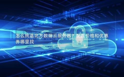 怎么挑选北方数据云服务器？配置价格和优惠券哪里找