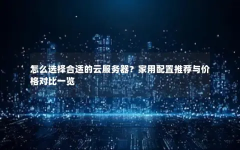 怎么选择合适的云服务器？家用配置推荐与价格对比一览