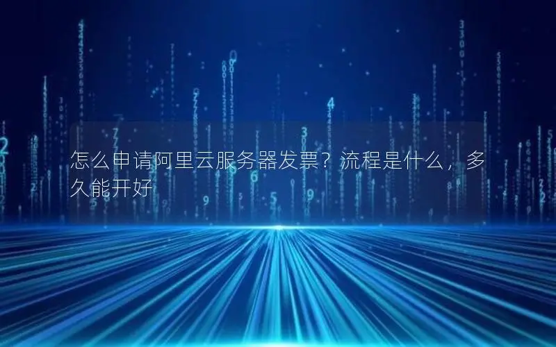 怎么申请阿里云服务器发票？流程是什么，多久能开好