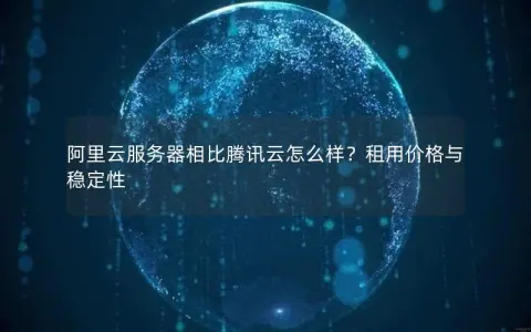 阿里云服务器相比腾讯云怎么样？租用价格与稳定性