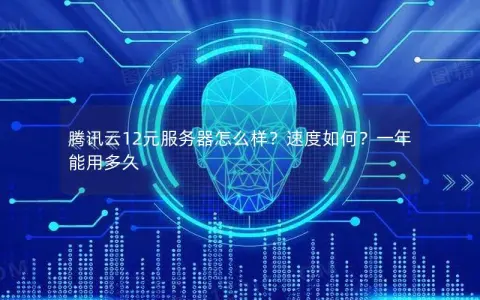 腾讯云12元服务器怎么样？速度如何？一年能用多久
