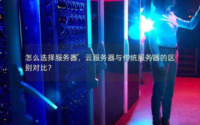 怎么选择服务器,云服务器与传统服务器的区别对比? 怎么选择服务器,云服务器与传统服务器的区别对比?