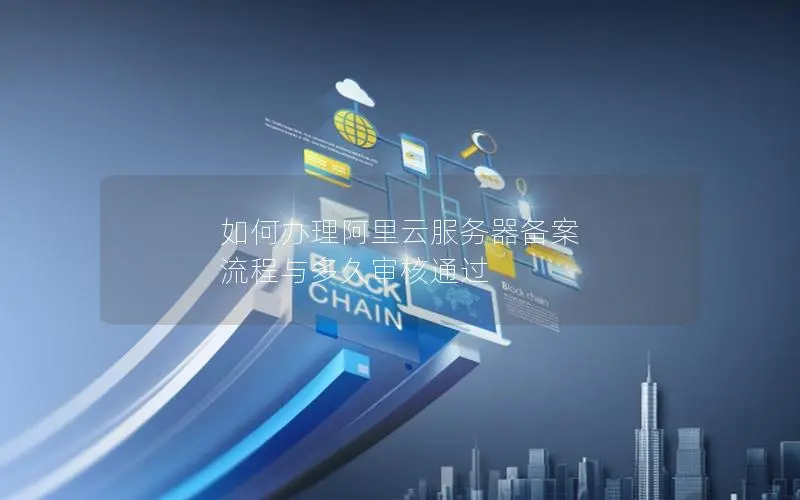 如何办理阿里云服务器备案  流程与多久审核通过