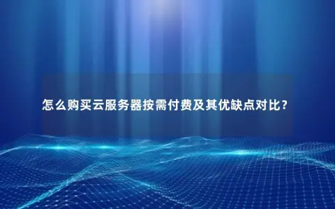 怎么购买云服务器按需付费及其优缺点对比？