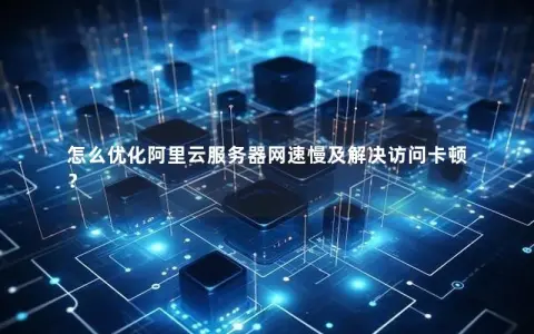 怎么优化阿里云服务器网速慢及解决访问卡顿？