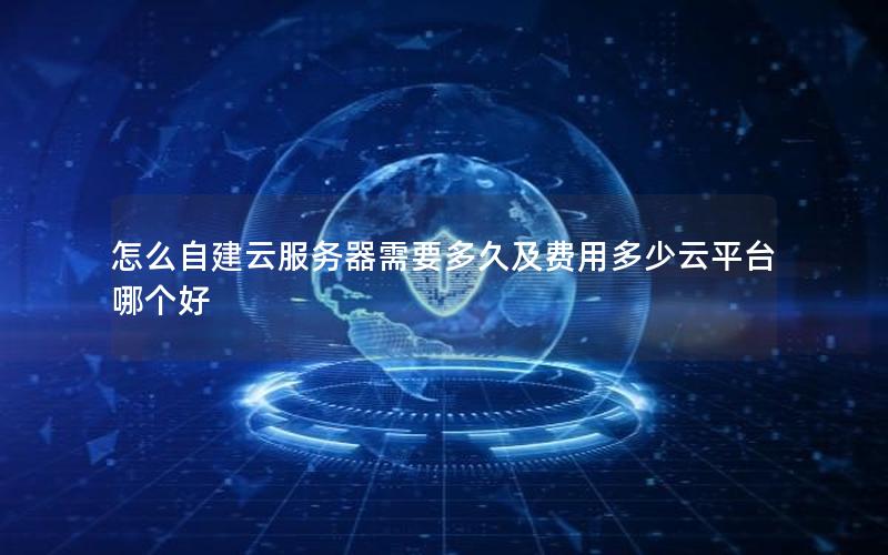 怎么自建云服务器需要多久及费用多少云平台哪个好