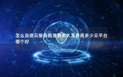 怎么自建云服务器需要多久及费用多少云平台哪个好