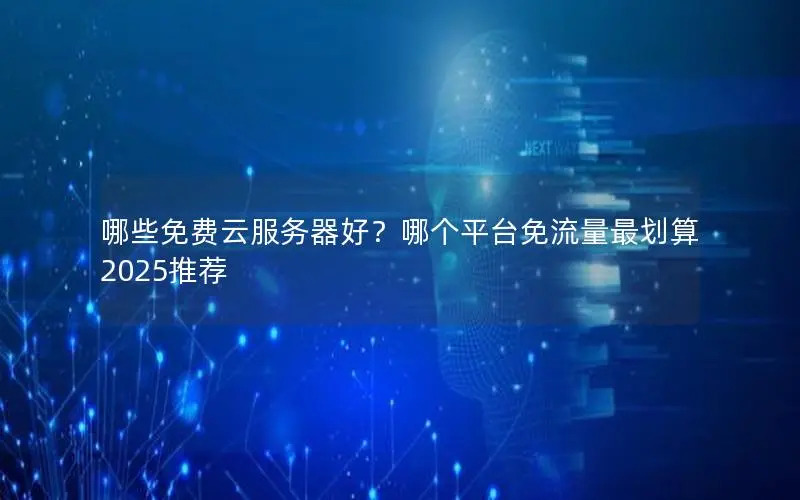 哪些免费云服务器好?哪个平台免流量最划算2025推荐 哪些免费云服务器好?哪个平台免流量最划算2025推荐