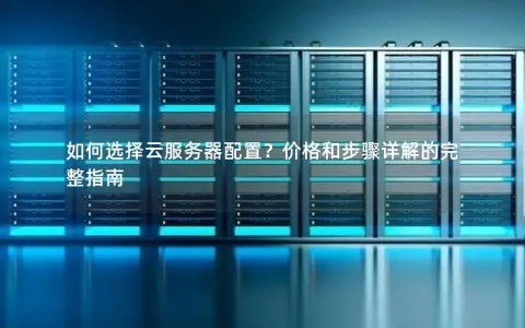 如何选择云服务器配置？价格和步骤详解的完整指南