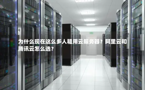 为什么现在这么多人租用云服务器?阿里云和腾讯云怎么选? 为什么现在这么多人租用云服务器?阿里云和腾讯云怎么选?