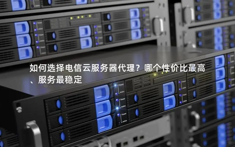 如何选择电信云服务器代理?哪个性价比最高、服务最稳定 如何选择电信云服务器代理?哪个性价比最高、服务最稳定