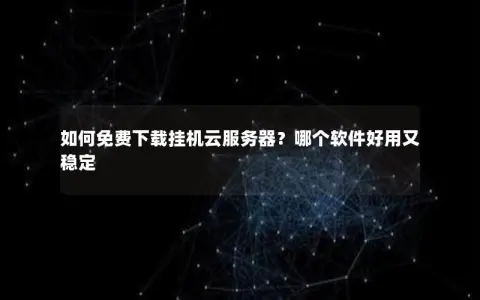 如何免费下载挂机云服务器?哪个软件好用又稳定 如何免费下载挂机云服务器?哪个软件好用又稳定