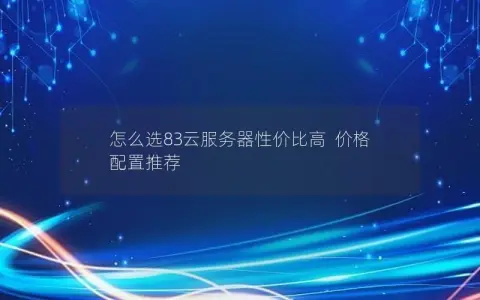 怎么选83云服务器性价比高  价格  配置推荐