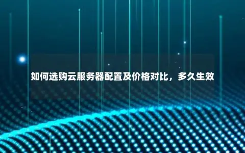 如何选购云服务器配置及价格对比，多久生效