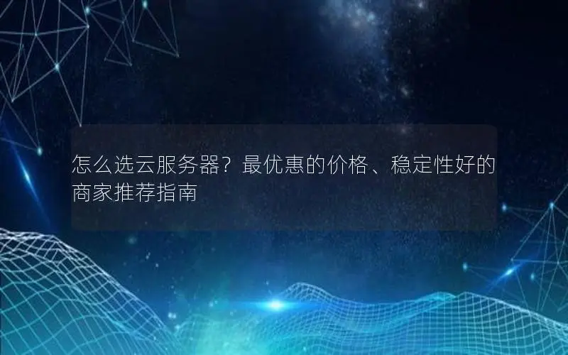 怎么选云服务器?最优惠的价格、稳定性好的商家推荐指南 怎么选云服务器?最优惠的价格、稳定性好的商家推荐指南