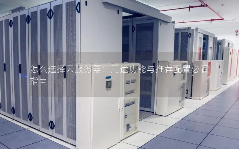 怎么选择云服务器:用途功能与推荐配置必看指南 怎么选择云服务器:用途功能与推荐配置必看指南