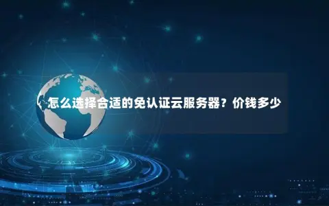 怎么选择合适的免认证云服务器？价钱多少