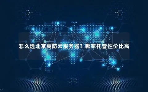 怎么选北京高防云服务器？哪家托管性价比高