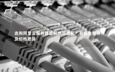 选购阿里云服务器如何选可用区？有哪些推荐及价格差异