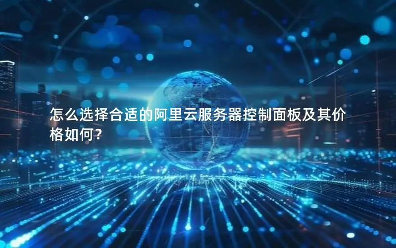 怎么选择合适的阿里云服务器控制面板及其价格如何? 怎么选择合适的阿里云服务器控制面板及其价格如何?