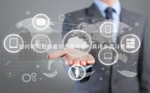 如何将网站部署到云服务器？具体步骤与费用