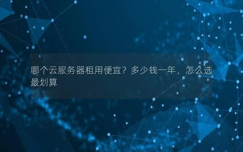 哪个云服务器租用便宜?多少钱一年,怎么选最划算 哪个云服务器租用便宜?多少钱一年,怎么选最划算