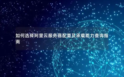 如何选择阿里云服务器配置及承载能力查询指南