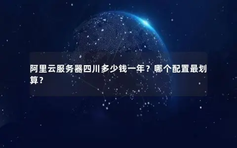 阿里云服务器四川多少钱一年？哪个配置最划算？