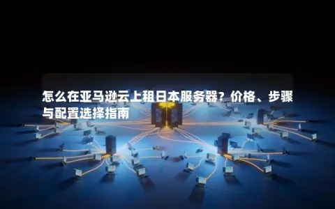 怎么在亚马逊云上租日本服务器？价格、步骤与配置选择指南