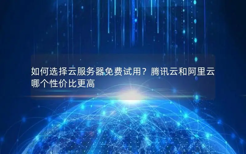 如何选择云服务器免费试用？腾讯云和阿里云哪个性价比更高