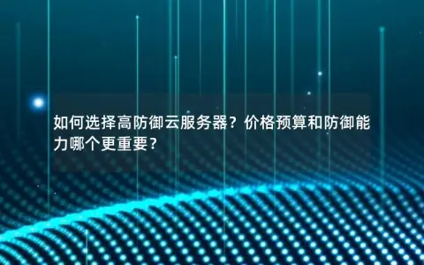 如何选择高防御云服务器？价格预算和防御能力哪个更重要？