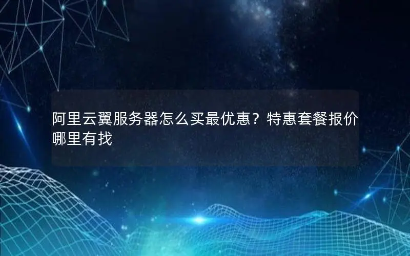 阿里云翼服务器怎么买最优惠?特惠套餐报价哪里有找 阿里云翼服务器怎么买最优惠?特惠套餐报价哪里有找