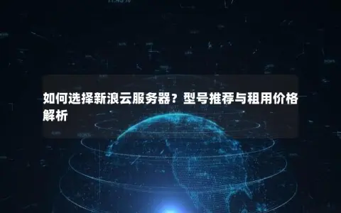 如何选择新浪云服务器？型号推荐与租用价格解析
