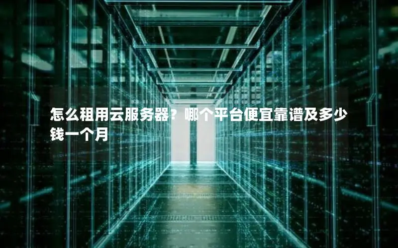 怎么租用云服务器?哪个平台便宜靠谱及多少钱一个月 怎么租用云服务器?哪个平台便宜靠谱及多少钱一个月