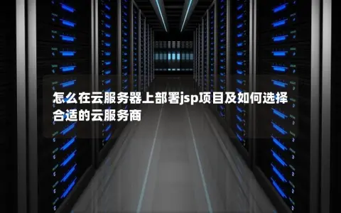 怎么在云服务器上部署jsp项目及如何选择合适的云服务商