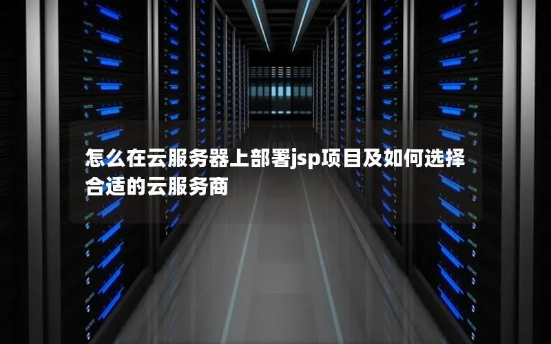怎么在云服务器上部署jsp项目及如何选择合适的云服务商 怎么在云服务器上部署jsp项目及如何选择合适的云服务商