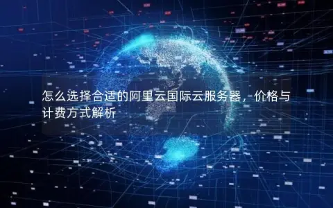 怎么选择合适的阿里云国际云服务器，价格与计费方式解析