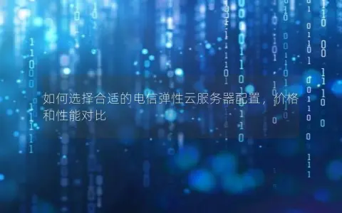 如何选择合适的电信弹性云服务器配置，价格和性能对比