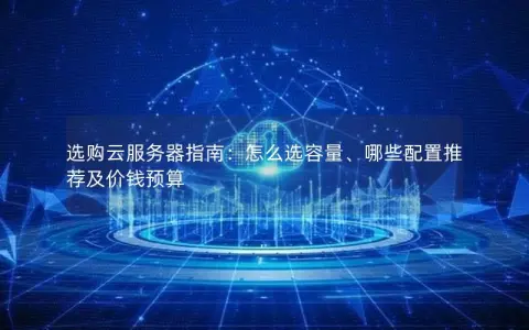 选购云服务器指南：怎么选容量、哪些配置推荐及价钱预算
