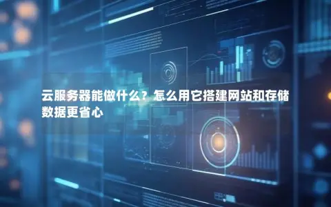 云服务器能做什么？怎么用它搭建网站和存储数据更省心