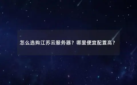 怎么选购江苏云服务器？哪里便宜配置高？