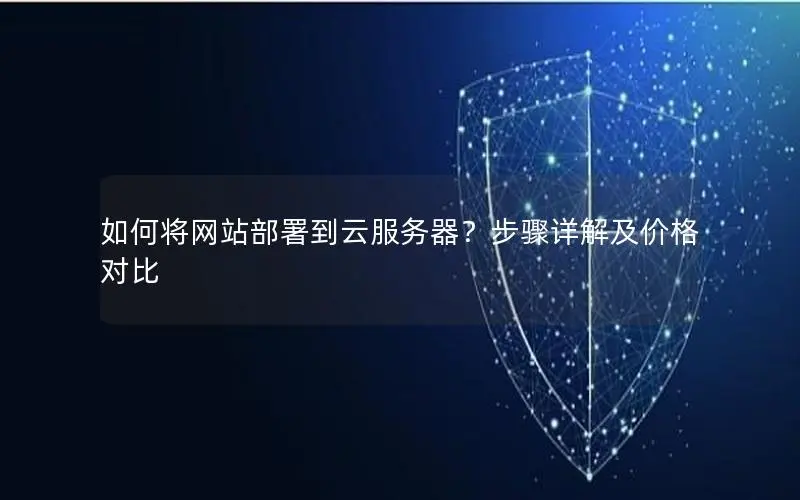 如何将网站部署到云服务器?步骤详解及价格对比 如何将网站部署到云服务器?步骤详解及价格对比
