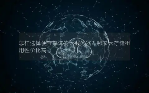 怎样选择便宜靠谱的云服务器？哪家云存储租用性价比高