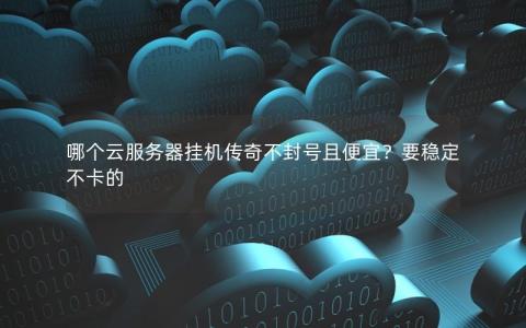 哪个云服务器挂机传奇不封号且便宜？要稳定不卡的