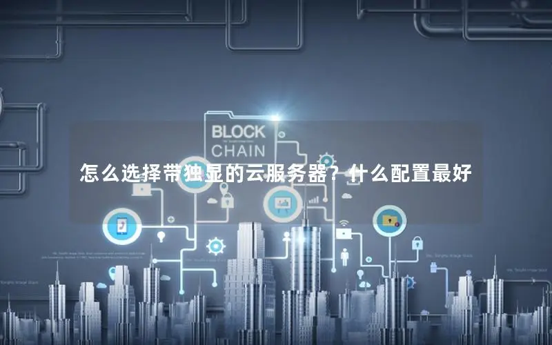 怎么选择带独显的云服务器?什么配置最好 怎么选择带独显的云服务器?什么配置最好
